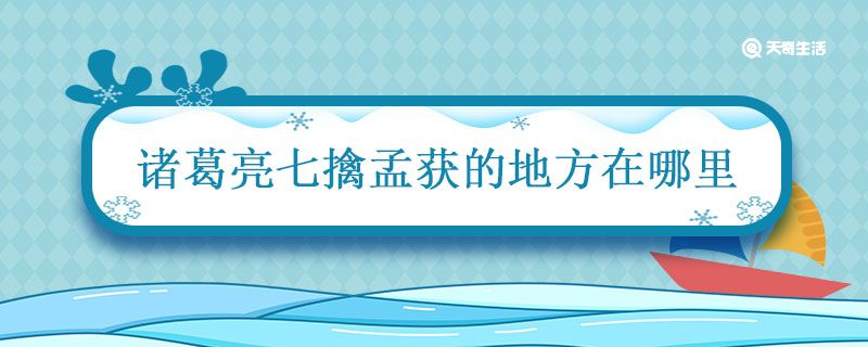 诸葛亮七擒孟获的地方在哪里 七擒孟获地点是现在哪里