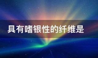 具有嗜银性的纤维是（含有嗜银纤维的结构是）