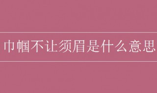 巾帼不让须眉是什么意思（巾帼是什么意思）