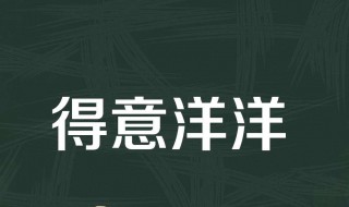 得意洋洋的意思是 得意洋洋的意思是什么(最佳答案