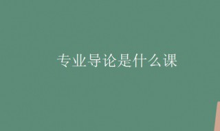 专业导论是什么课（专业导论是什么课程类型）