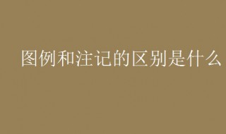 图例和注记的区别是什么（图例和注记有什么区别）