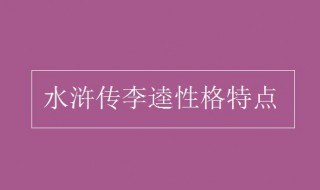 李逵性格特点 李逵的性格特点和主要事迹
