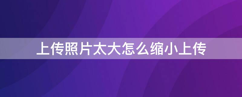 上传照片太大怎么缩小上传 上传照片太大怎么缩小上传美图秀秀