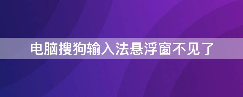 电脑搜狗输入法悬浮窗不见了（电脑搜狗输入法悬浮窗不见了win10）