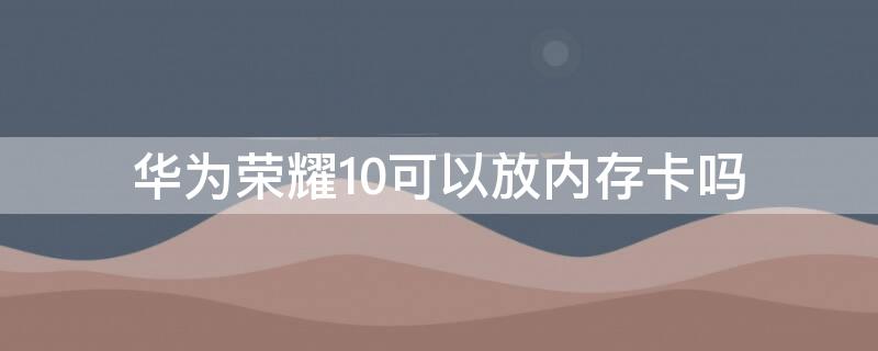 华为荣耀10可以放内存卡吗（华为10可以加内存卡吗）