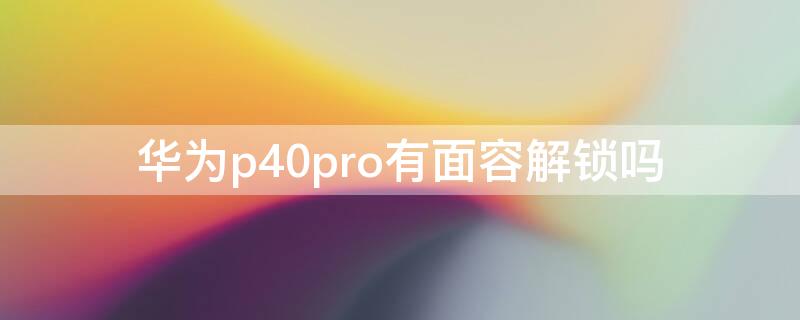 华为P40有面容解锁吗 华为p40pro的面部解锁怎么样