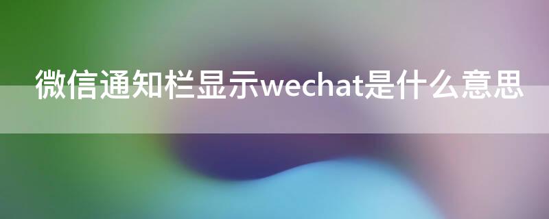 微信通知栏显示wechat是什么意思