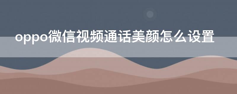 oppo微信视频通话美颜怎么设置