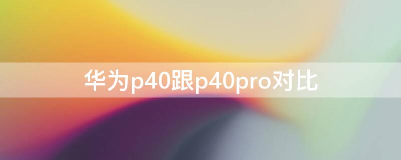 华为p40跟p40pro对比（华为p40pro与p40pro对比）