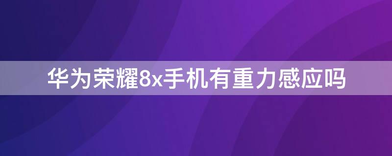 华为荣耀8x手机有重力感应吗（华为荣耀8x手机有重力感应吗怎么设置）