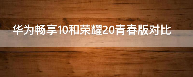 华为畅享10和荣耀20青春版对比 荣耀畅享10和荣耀20青春版