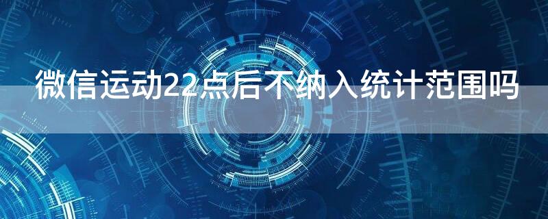 微信运动22点后不纳入统计范围吗 微信运动22:00后的数计入第二天吗