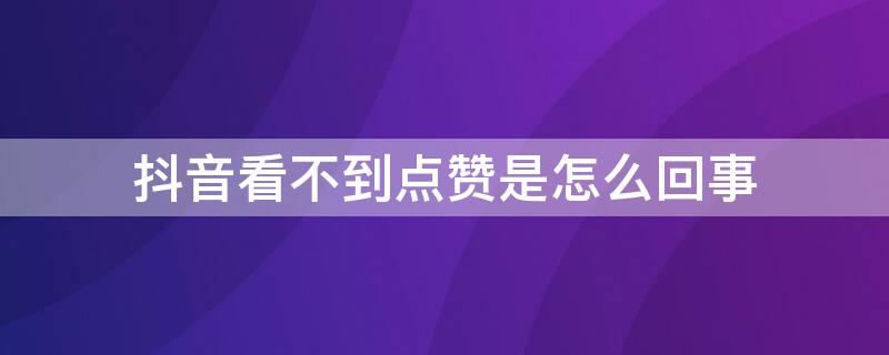 抖音看不到点赞是怎么回事 抖音看不见点赞怎么回事