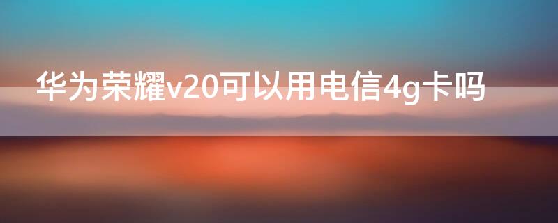 华为荣耀v20可以用电信4g卡吗（荣耀v20能不能用两张电信卡）