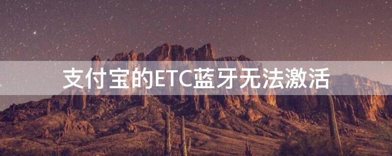 支付宝的ETC蓝牙无法激活（支付宝的etc蓝牙无法激活怎么办）