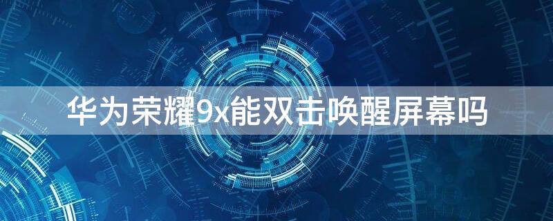 华为荣耀9x能双击唤醒屏幕吗 华为荣耀9x能双击唤醒屏幕吗怎么设置