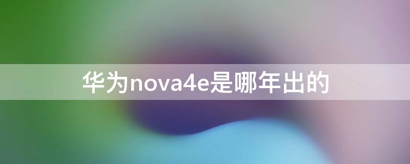 华为nova4e是哪年出的（华为nova4哪一年出的）