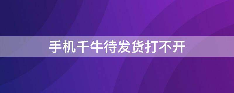 手机千牛待发货打不开 手机千牛的待发货点不开