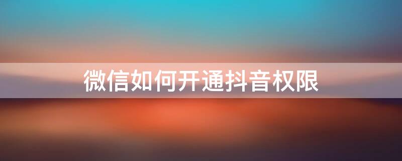 微信如何开通抖音权限 微信开通抖音权限在哪里找