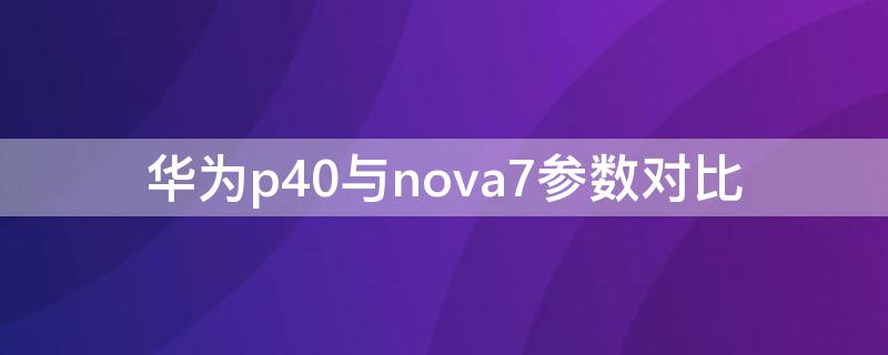 华为p40与nova7参数对比（华为nova7和华为p40pro参数对比）