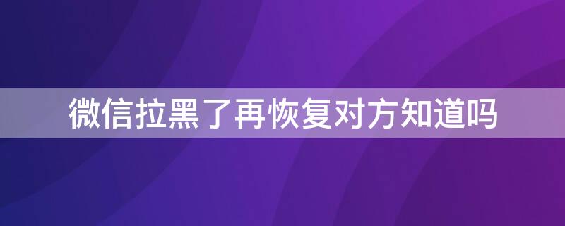 微信拉黑了再恢复对方知道吗（微信拉黑对方再恢复对方知道吗）