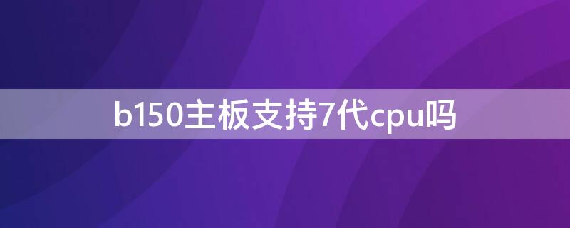 b150主板支持7代cpu吗 b150主板能上7代cpu吗