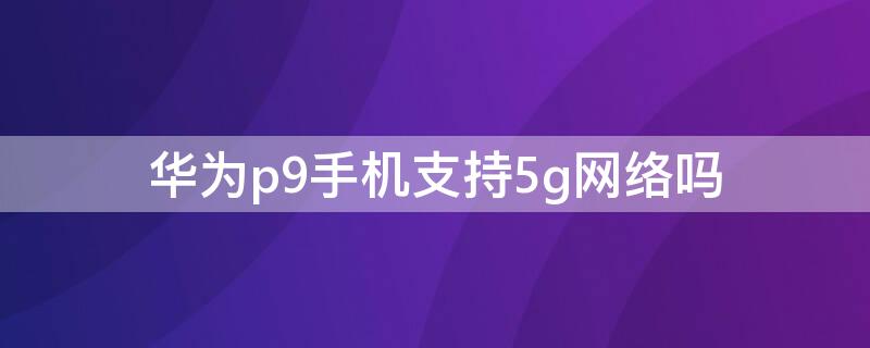 华为p9手机支持5g网络吗 华为p9手机支持5g网络吗