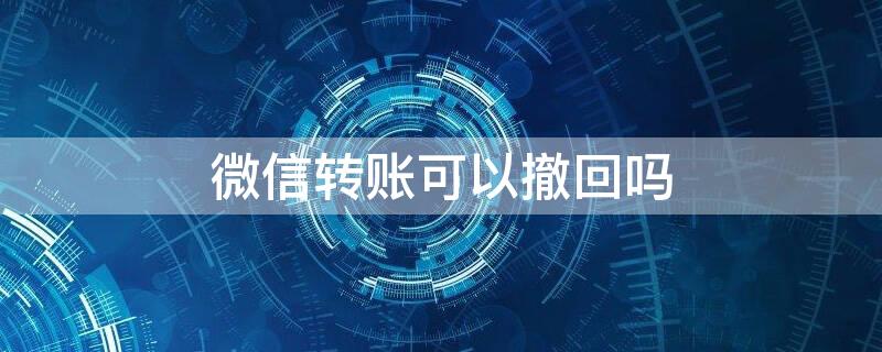 微信转账可以撤回吗 支付宝微信转账可以撤回吗