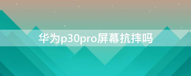 华为p30pro屏幕抗摔吗 华为p30pro耐不耐摔