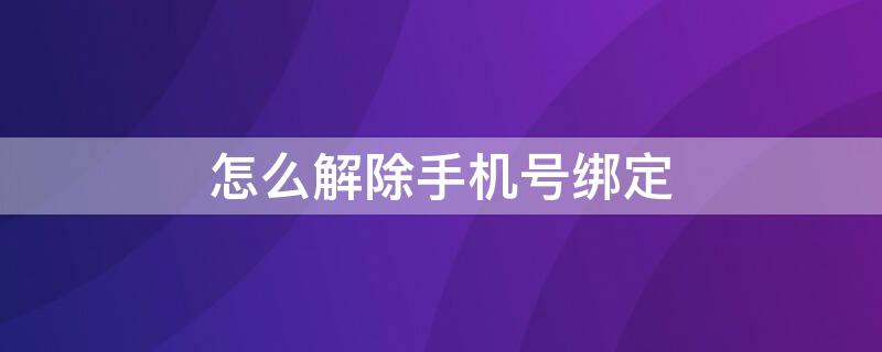 怎么解除手机号绑定 怎么解除手机号绑定过的游戏