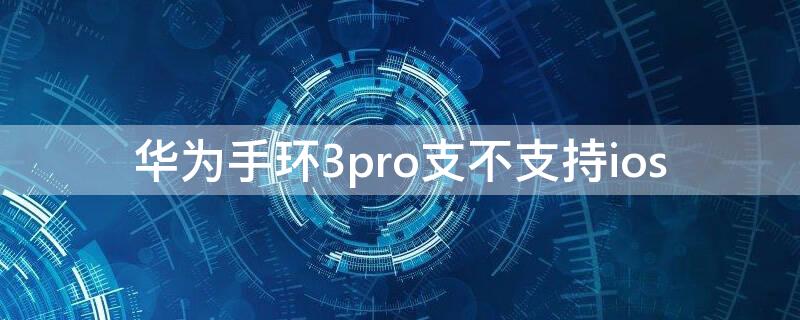 华为手环3pro支不支持ios 华为手环3proapp