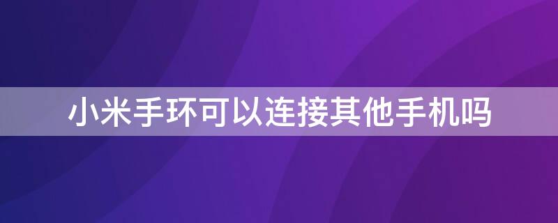 小米手环可以连接其他手机吗（小米手环可以连接别的手机吗）