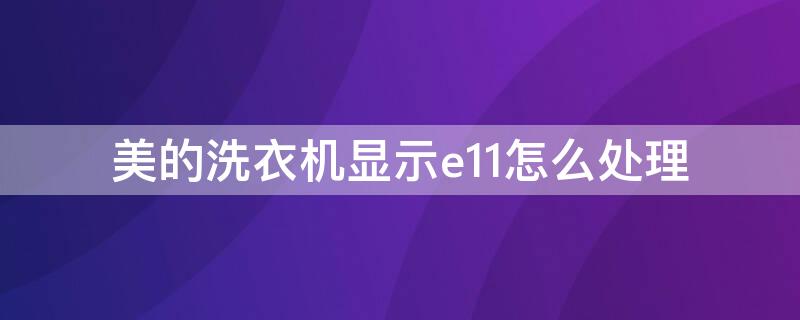 美的洗衣机显示e11怎么处理（美的洗衣机显示e11怎么处理好）