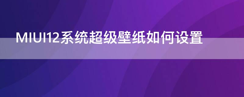 MIUI12系统超级壁纸如何设置 miui12系统超级壁纸如何设置自动更新