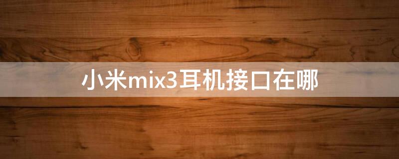 小米mix3耳机接口在哪（小米mix3的耳机插孔在哪里）