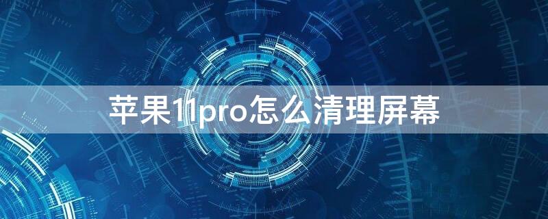 iPhone11pro怎么清理屏幕 苹果11怎样清理屏幕