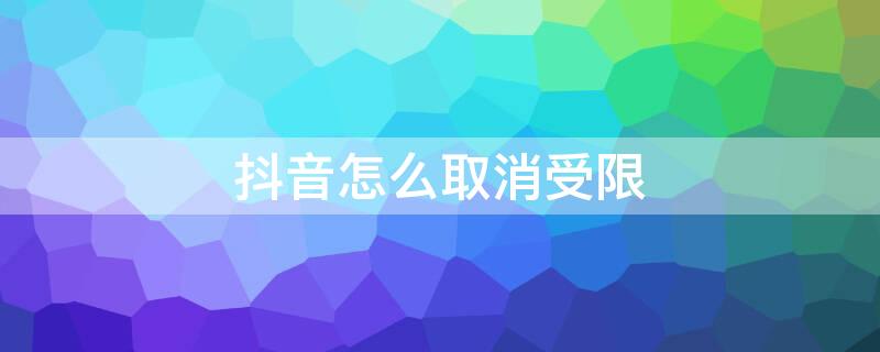 抖音怎么取消受限（抖音怎么取消受限账号）