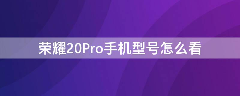 荣耀20Pro手机型号怎么看 荣耀20pro手机型号怎么看