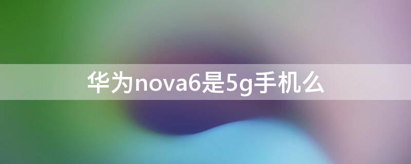 华为nova6是5g手机么 华为手机nova6 5g