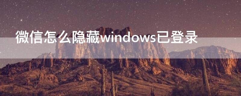 微信怎么隐藏windows已登录 电脑版微信登录后怎么隐藏手机微信上的Windows已登录?