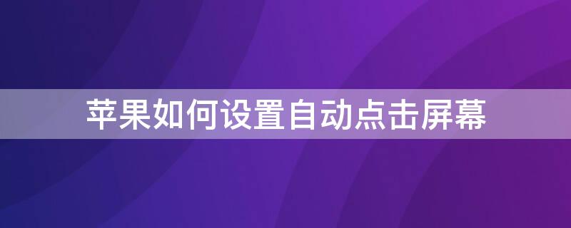 iPhone如何设置自动点击屏幕 iphone如何设置自动点击屏幕截屏