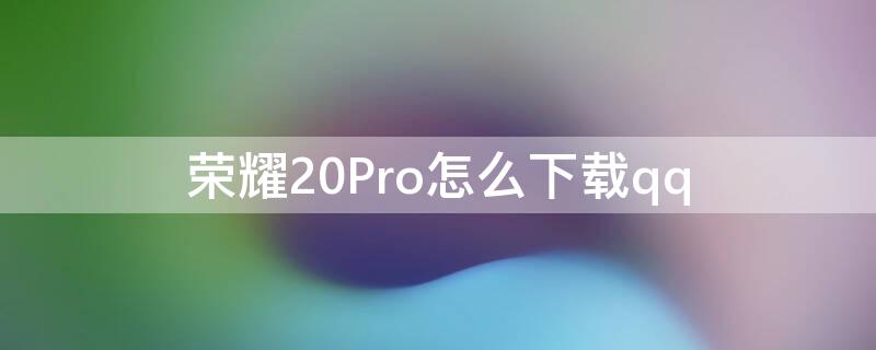 荣耀20Pro怎么下载qq（荣耀20pro怎么下载万能钥匙）