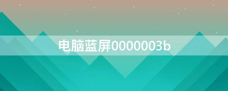 电脑蓝屏0000003b（电脑蓝屏0000003b什么原因）