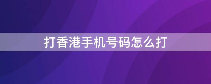 打香港手机号码怎么打（打香港手机号码怎么打不通）