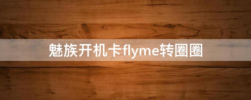 魅族开机卡flyme转圈圈怎么办（魅族开机一直显示flyme有个圈一直转）