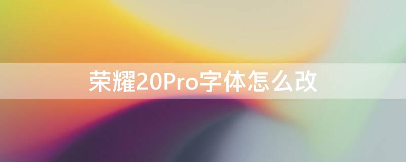 荣耀20Pro字体怎么改 华为荣耀20怎么改字体