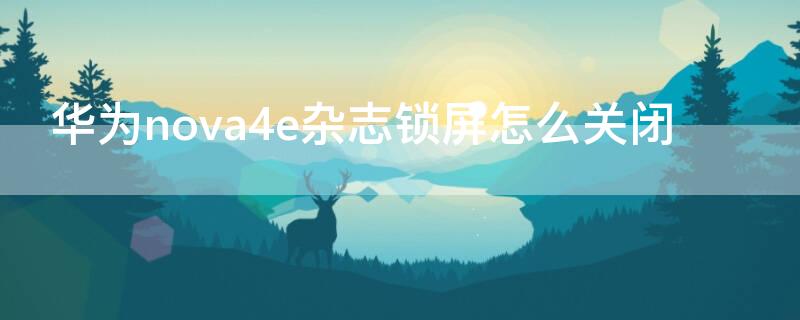 华为nova4e杂志锁屏怎么关闭（华为nova4e杂志锁屏功能怎么开启）