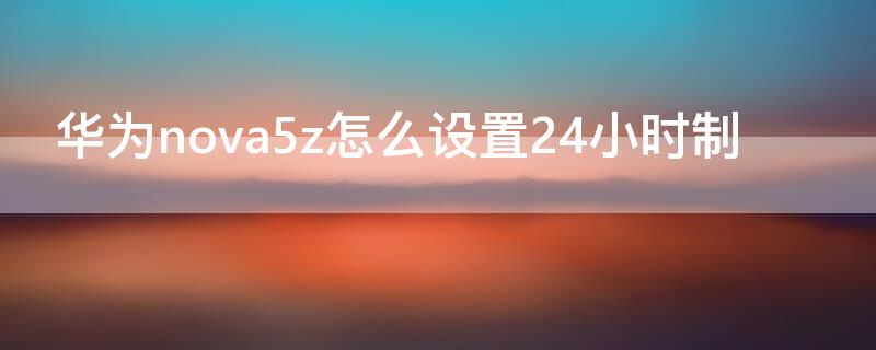 华为nova5z怎么设置24小时制 华为nova5i如何设置时间为24小时制