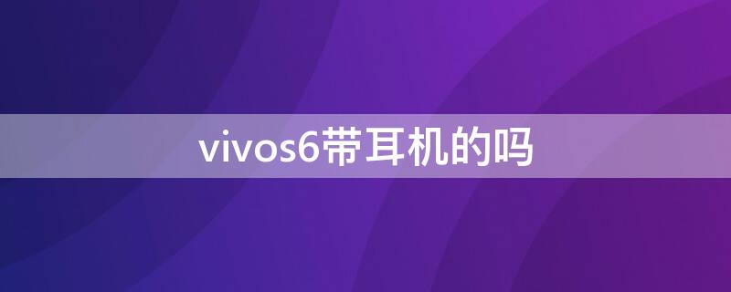 vivos6带耳机的吗 vivo6s没有耳机吗